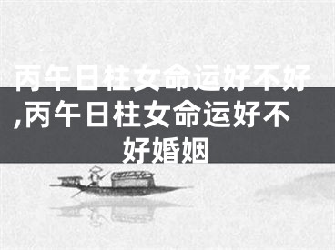 丙午日柱女命运好不好,丙午日柱女命运好不好婚姻
