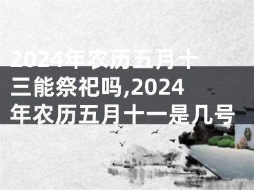 2024年农历五月十三能祭祀吗,2024年农历五月十一是几号
