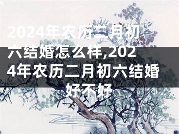2024年农历二月初六结婚怎么样,2024年农历二月初六结婚好不好