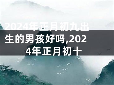 2024年正月初九出生的男孩好吗,2024年正月初十