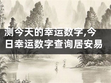测今天的幸运数字,今日幸运数字查询居安易
