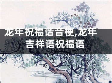 龙年祝福谐音梗,龙年吉祥语祝福语