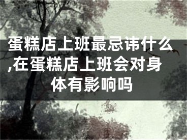 蛋糕店上班最忌讳什么,在蛋糕店上班会对身体有影响吗