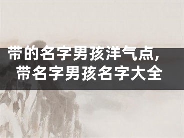 带的名字男孩洋气点,带名字男孩名字大全
