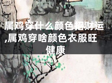 属鸡穿什么颜色招财运,属鸡穿啥颜色衣服旺健康