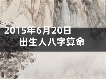 2015年6月20日出生人八字算命