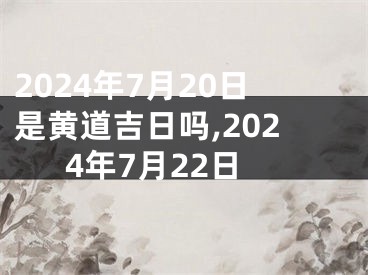 2024年7月20日是黄道吉日吗,2024年7月22日