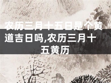农历三月十五日是个黄道吉日吗,农历三月十五黄历