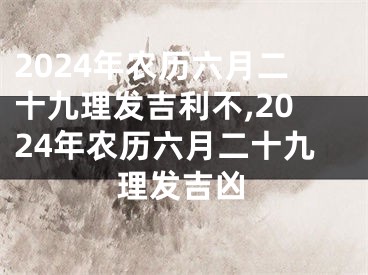 2024年农历六月二十九理发吉利不,2024年农历六月二十九理发吉凶
