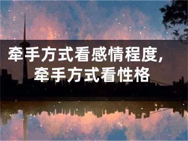 牵手方式看感情程度,牵手方式看性格