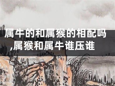 属牛的和属猴的相配吗,属猴和属牛谁压谁