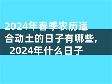 2024年春季农历适合动土的日子有哪些,2024年什么日子