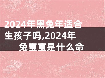 2024年黑兔年适合生孩子吗,2024年兔宝宝是什么命