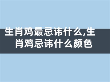 生肖鸡最忌讳什么,生肖鸡忌讳什么颜色