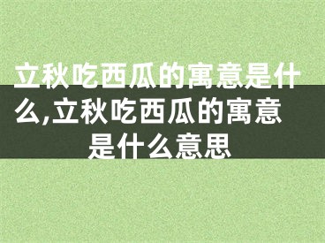 立秋吃西瓜的寓意是什么,立秋吃西瓜的寓意是什么意思