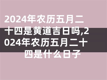 2024年农历五月二十四是黄道吉日吗,2024年农历五月二十四是什么日子