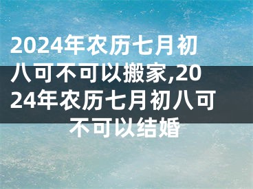 2024年农历七月初八可不可以搬家,2024年农历七月初八可不可以结婚