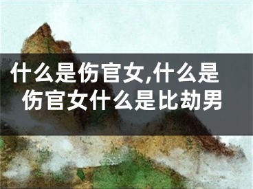 什么是伤官女,什么是伤官女什么是比劫男