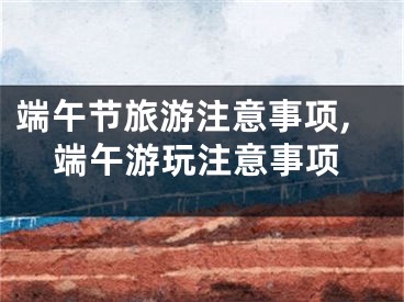 端午节旅游注意事项,端午游玩注意事项
