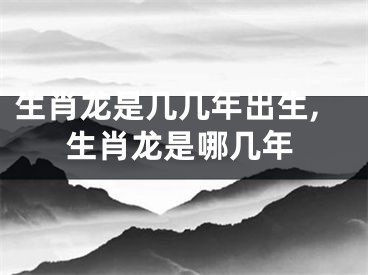 生肖龙是几几年出生,生肖龙是哪几年