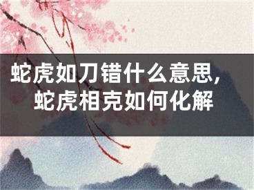 蛇虎如刀错什么意思,蛇虎相克如何化解
