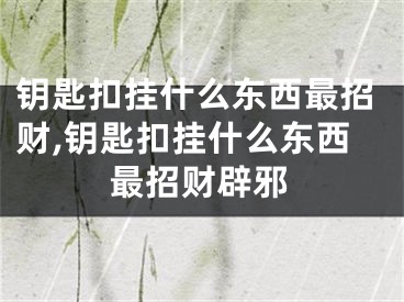 钥匙扣挂什么东西最招财,钥匙扣挂什么东西最招财辟邪