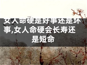 女人命硬是好事还是坏事,女人命硬会长寿还是短命