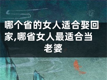 哪个省的女人适合娶回家,哪省女人最适合当老婆