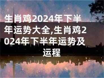 生肖鸡2024年下半年运势大全,生肖鸡2024年下半年运势及运程