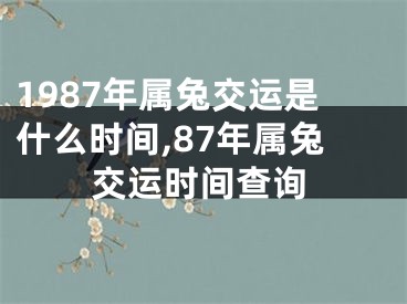 1987年属兔交运是什么时间,87年属兔交运时间查询