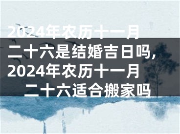 2024年农历十一月二十六是结婚吉日吗,2024年农历十一月二十六适合搬家吗