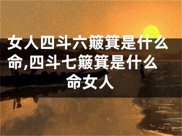 女人四斗六簸箕是什么命,四斗七簸箕是什么命女人