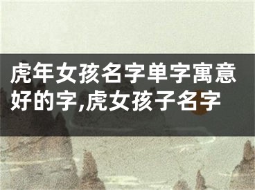 虎年女孩名字单字寓意好的字,虎女孩子名字
