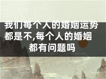 我们每个人的婚姻运势都是不,每个人的婚姻都有问题吗