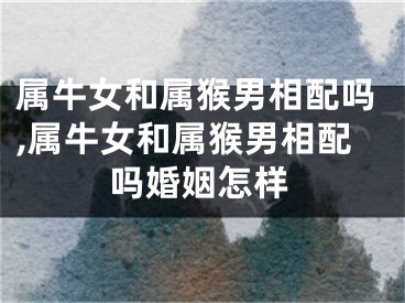 属牛女和属猴男相配吗,属牛女和属猴男相配吗婚姻怎样