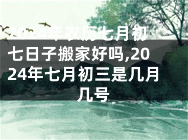 2024年农历七月初七日子搬家好吗,2024年七月初三是几月几号
