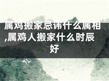 属鸡搬家忌讳什么属相,属鸡人搬家什么时辰好