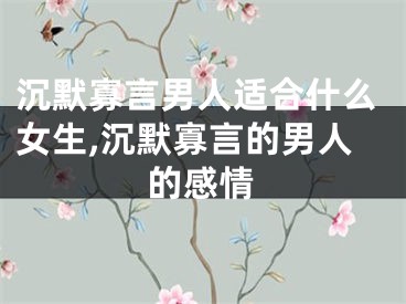 沉默寡言男人适合什么女生,沉默寡言的男人的感情
