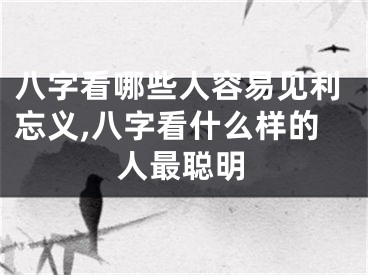 八字看哪些人容易见利忘义,八字看什么样的人最聪明
