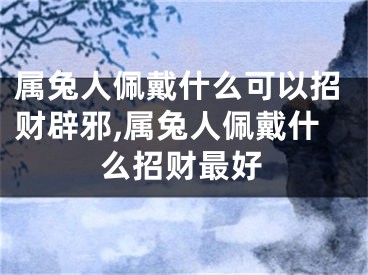 属兔人佩戴什么可以招财辟邪,属兔人佩戴什么招财最好