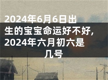 2024年6月6日出生的宝宝命运好不好,2024年六月初六是几号