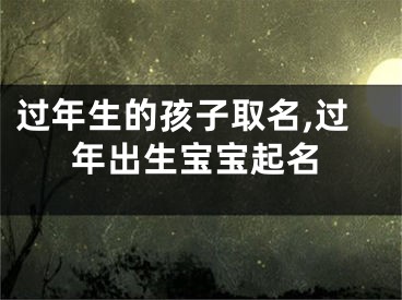 过年生的孩子取名,过年出生宝宝起名