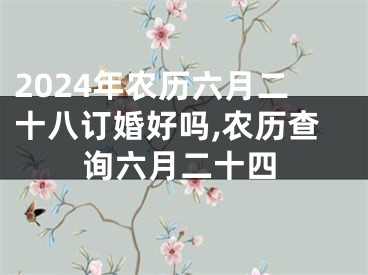 2024年农历六月二十八订婚好吗,农历查询六月二十四