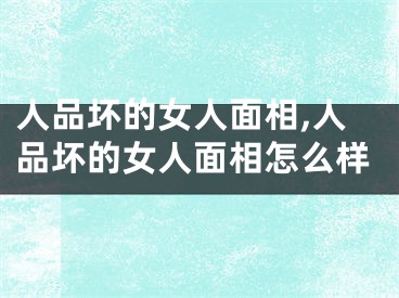 人品坏的女人面相,人品坏的女人面相怎么样