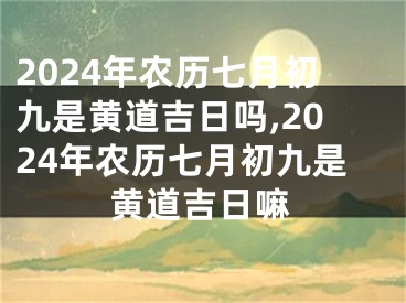 2024年农历七月初九是黄道吉日吗,2024年农历七月初九是黄道吉日嘛