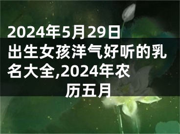 2024年5月29日出生女孩洋气好听的乳名大全,2024年农历五月