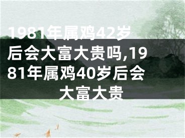 1981年属鸡42岁后会大富大贵吗,1981年属鸡40岁后会大富大贵