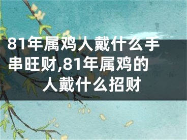81年属鸡人戴什么手串旺财,81年属鸡的人戴什么招财