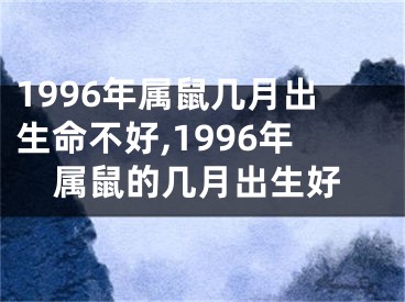 1996年属鼠几月出生命不好,1996年属鼠的几月出生好