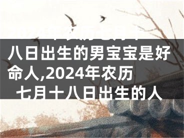 2024年农历七月十八日出生的男宝宝是好命人,2024年农历七月十八日出生的人
